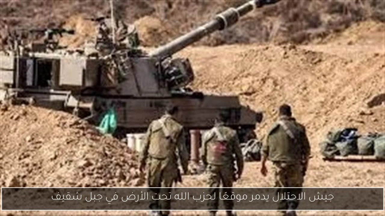 جيش الاحتلال يدمر موقعًا لحزب الله تحت الأرض في جبل شقيف