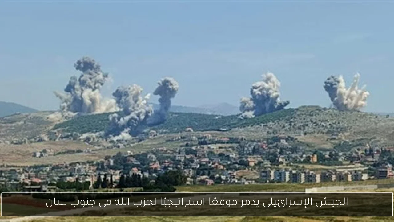 الجيش الإسرائيلي يدمر موقعًا استراتيجيًا لحزب الله في جنوب لبنان