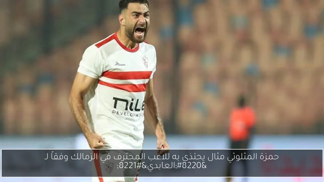 حمزة المثلوثي مثال يحتذى به للاعب المحترف في الزمالك وفقاً لـ “العابدي”