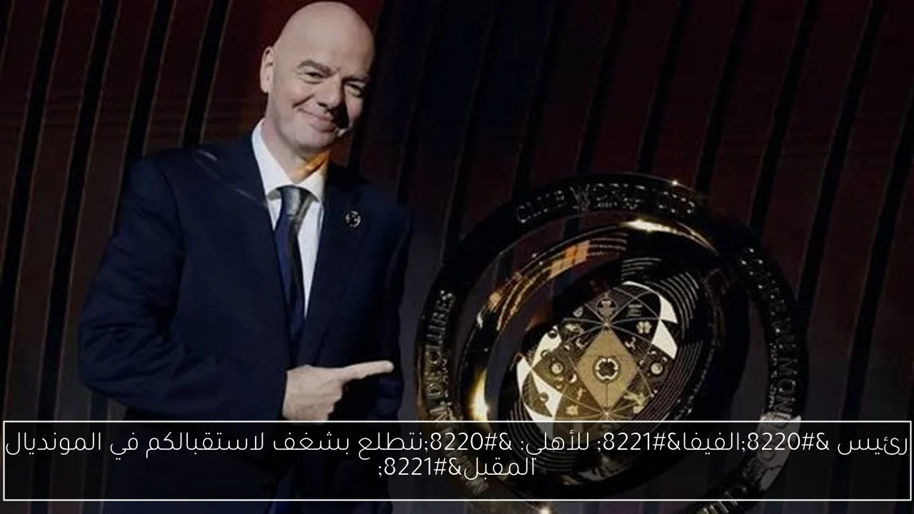 رئيس “الفيفا” للأهلي: “نتطلع بشغف لاستقبالكم في المونديال المقبل”