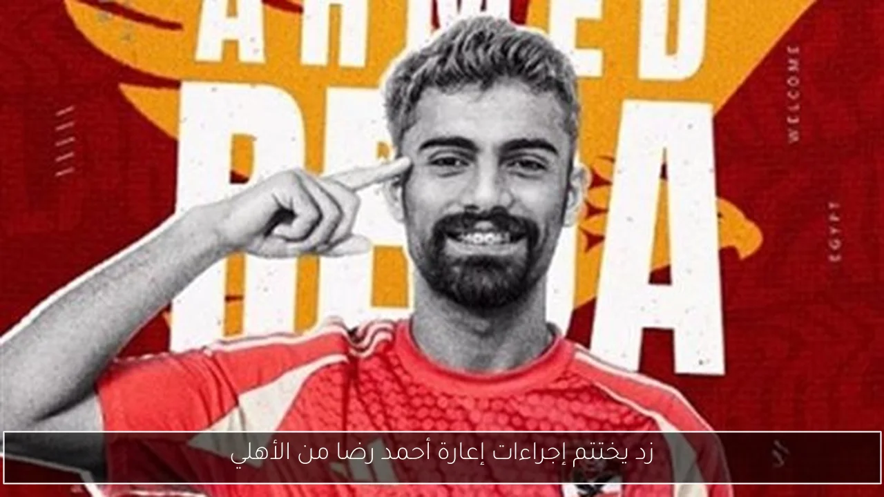 زد يختتم إجراءات إعارة أحمد رضا من الأهلي