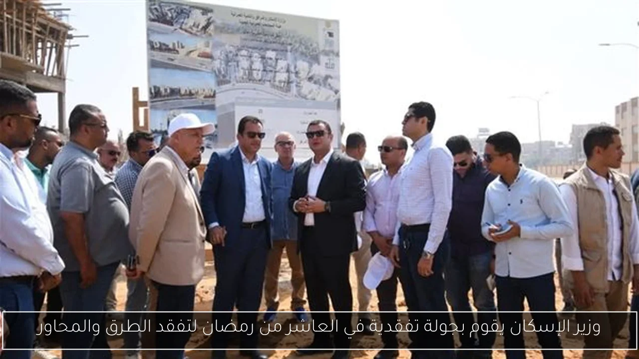 وزير الإسكان يقوم بجولة تفقدية في العاشر من رمضان لتفقد الطرق والمحاور