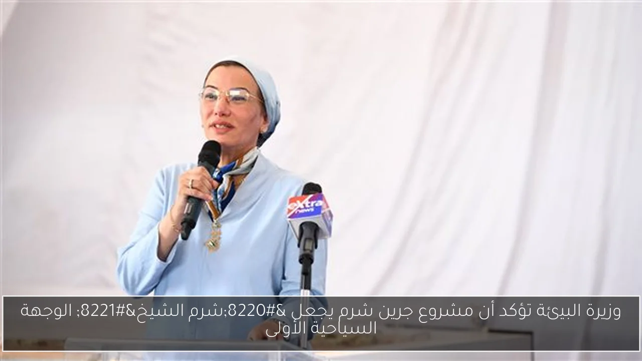 وزيرة البيئة تؤكد أن مشروع جرين شرم يجعل “شرم الشيخ” الوجهة السياحية الأولى