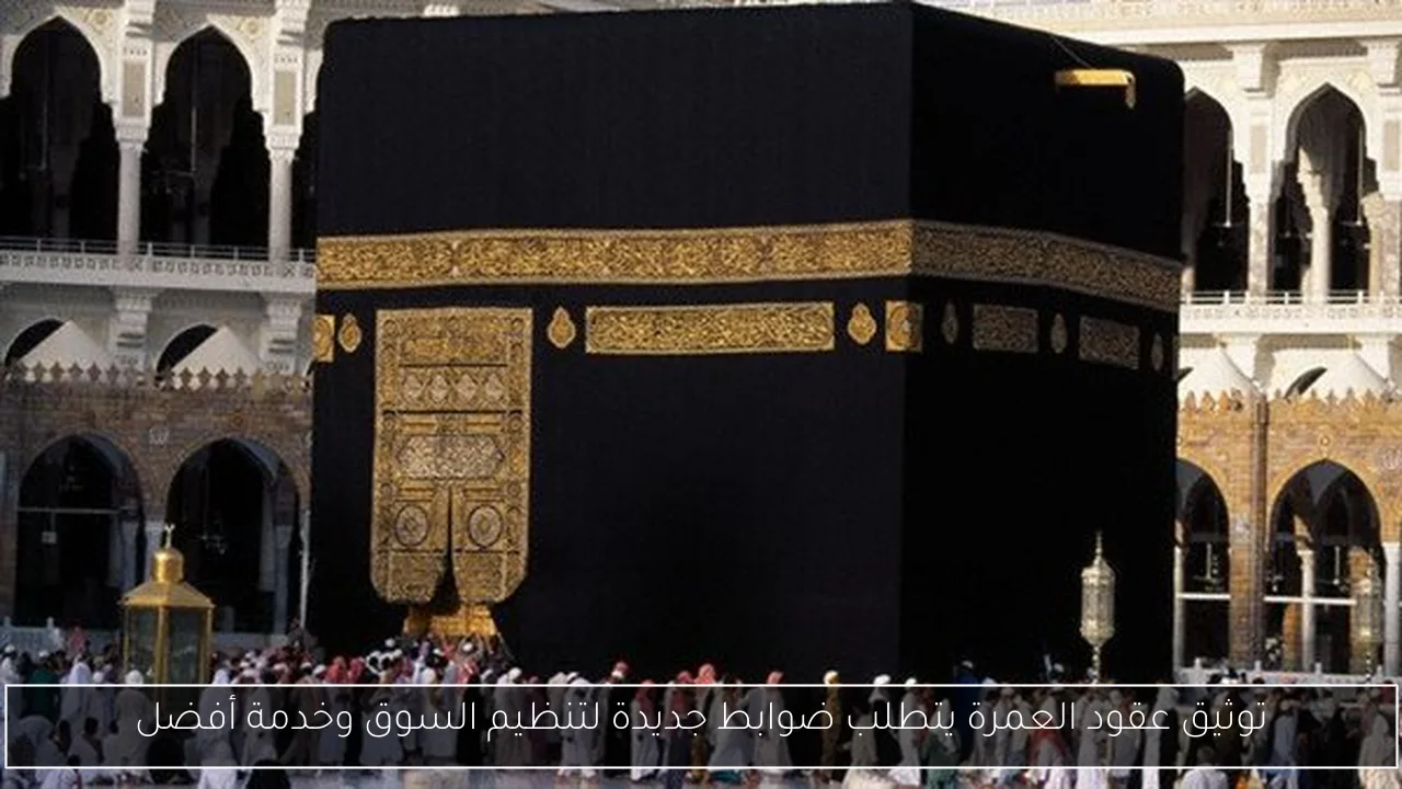 توثيق عقود العمرة يتطلب ضوابط جديدة لتنظيم السوق وخدمة أفضل