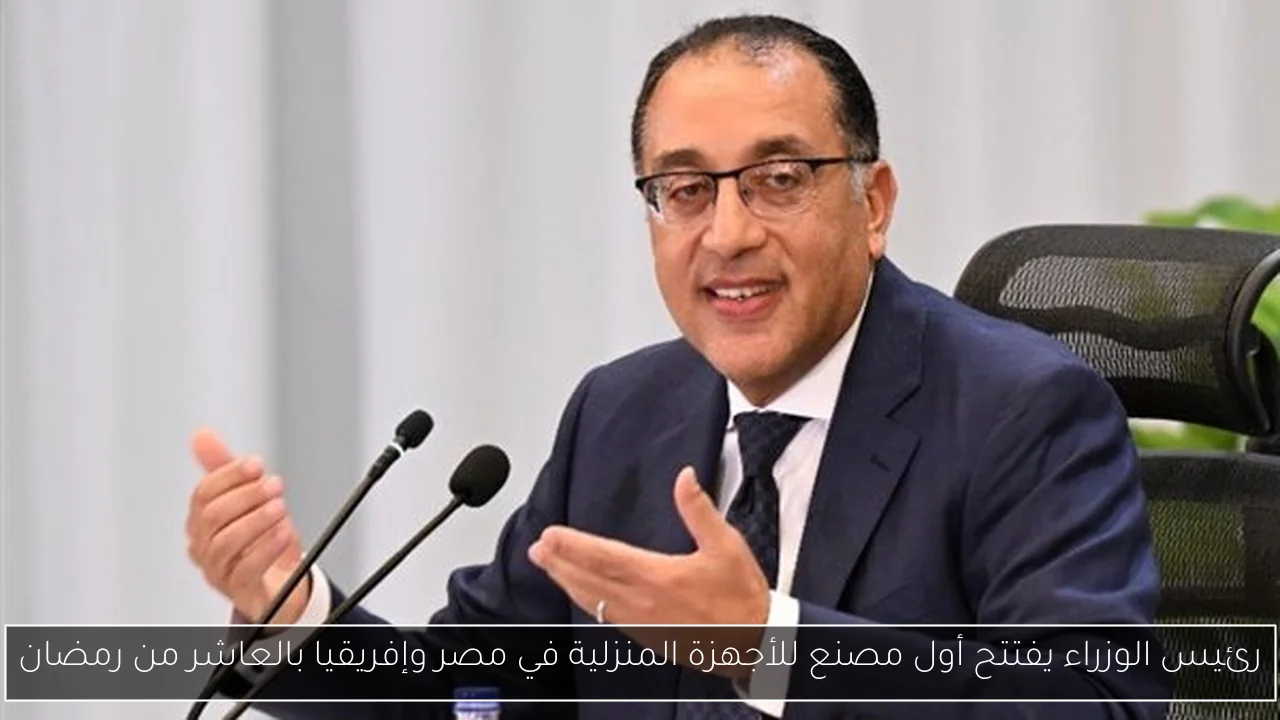 رئيس الوزراء يفتتح أول مصنع للأجهزة المنزلية في مصر وإفريقيا بالعاشر من رمضان