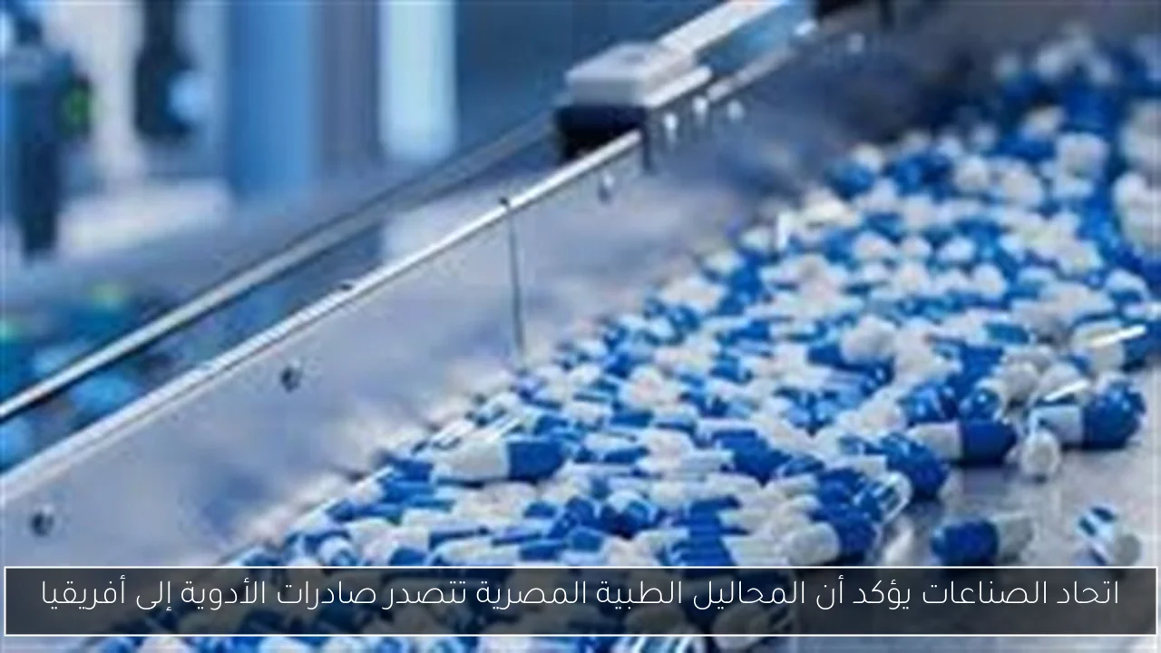 اتحاد الصناعات يؤكد أن المحاليل الطبية المصرية تتصدر صادرات الأدوية إلى أفريقيا