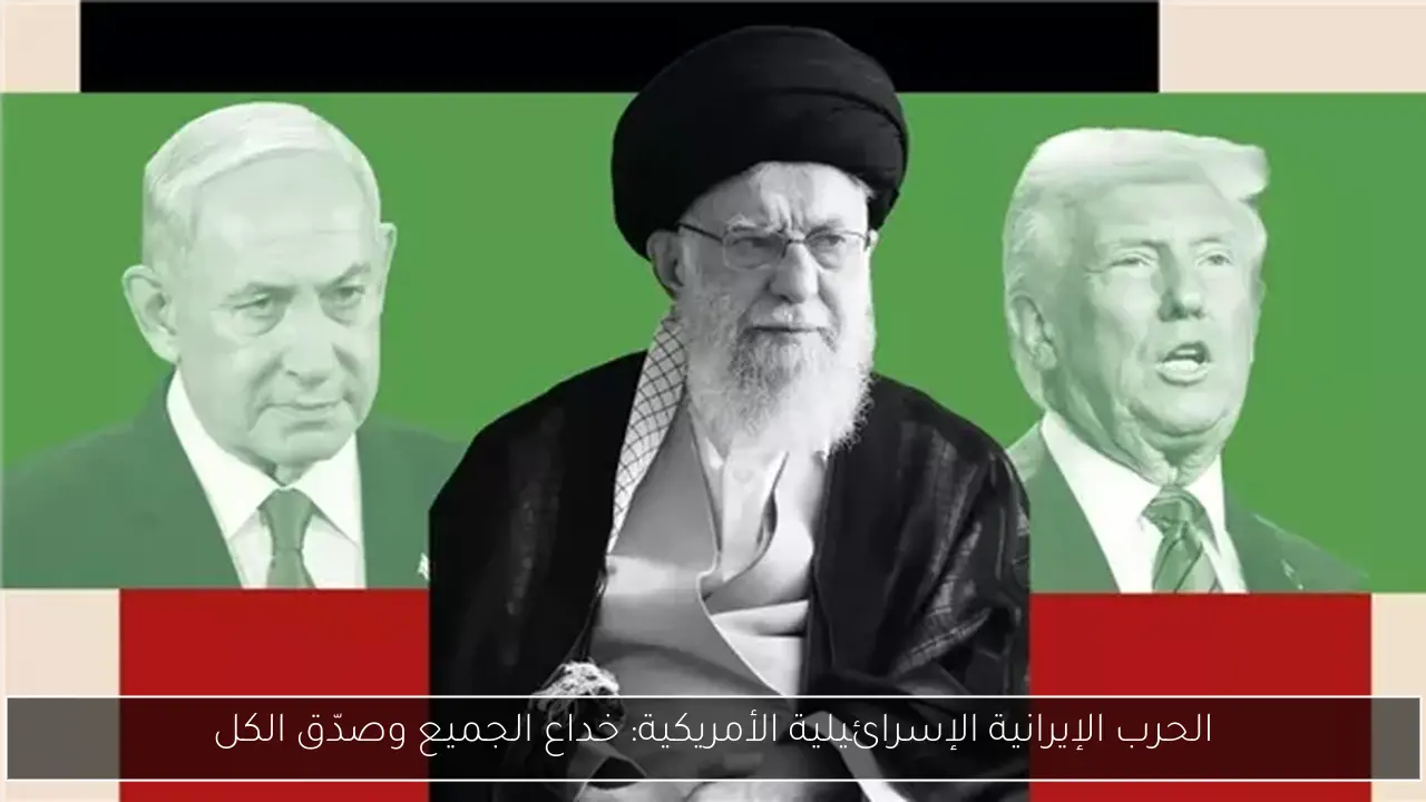 الحرب الإيرانية الإسرائيلية الأمريكية: خداع الجميع وصدّق الكل