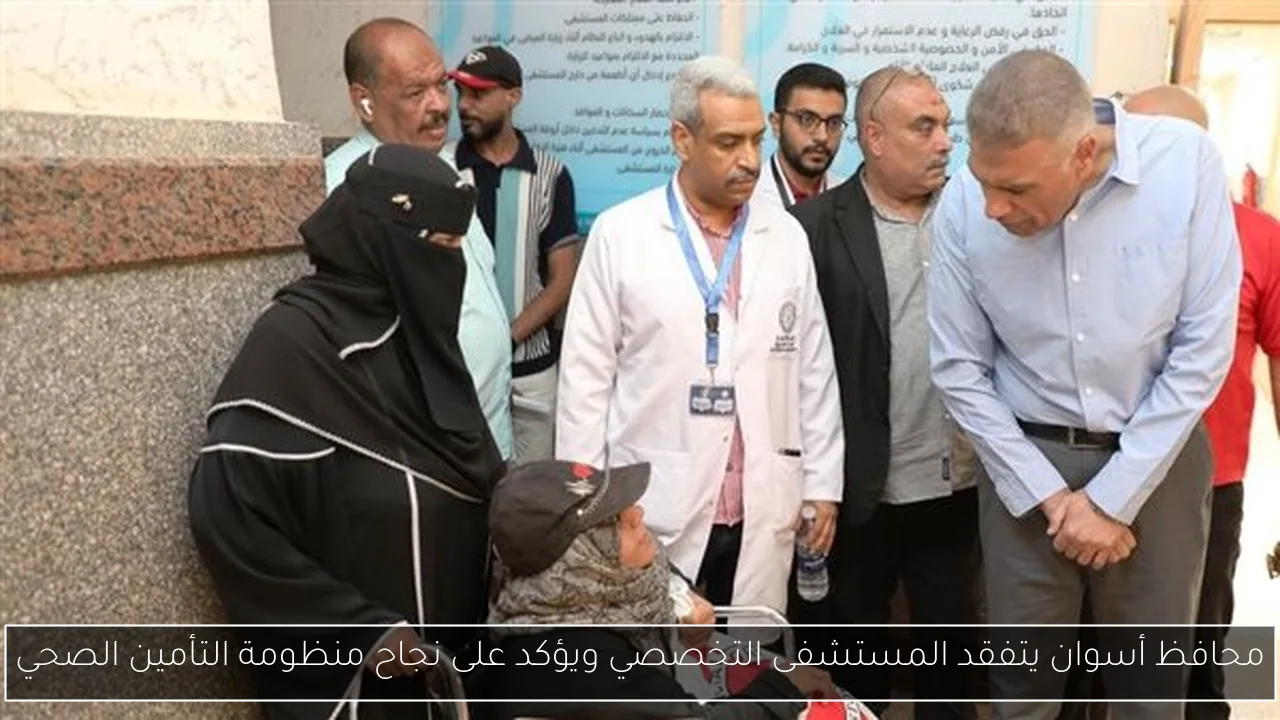 محافظ أسوان يتفقد المستشفى التخصصي ويؤكد على نجاح منظومة التأمين الصحي