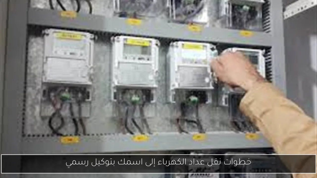 خطوات نقل عداد الكهرباء إلى اسمك بتوكيل رسمي