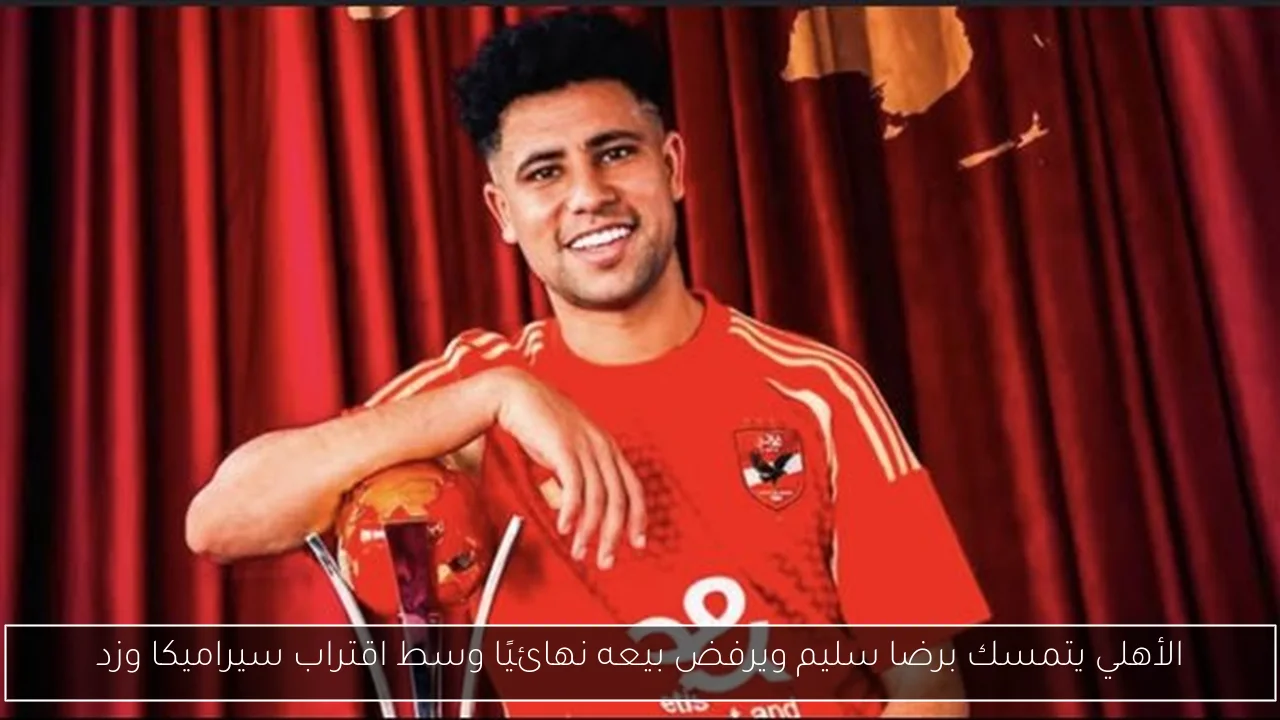 الأهلي يتمسك برضا سليم ويرفض بيعه نهائيًا وسط اقتراب سيراميكا وزد