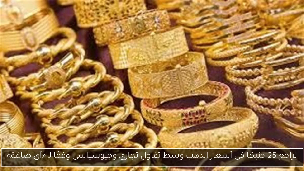تراجع 25 جنيهًا في أسعار الذهب وسط تفاؤل تجاري وجيوسياسي وفقًا لـ «آي صاغة»