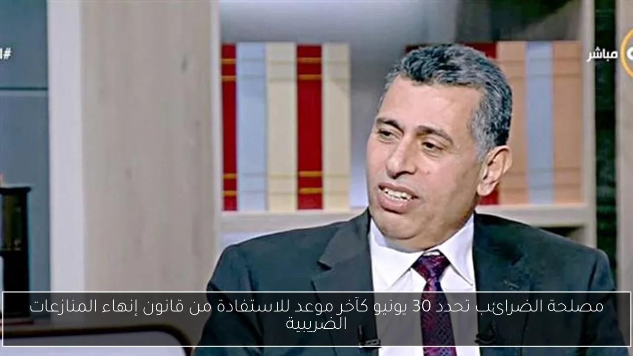 مصلحة الضرائب تحدد 30 يونيو كآخر موعد للاستفادة من قانون إنهاء المنازعات الضريبية
