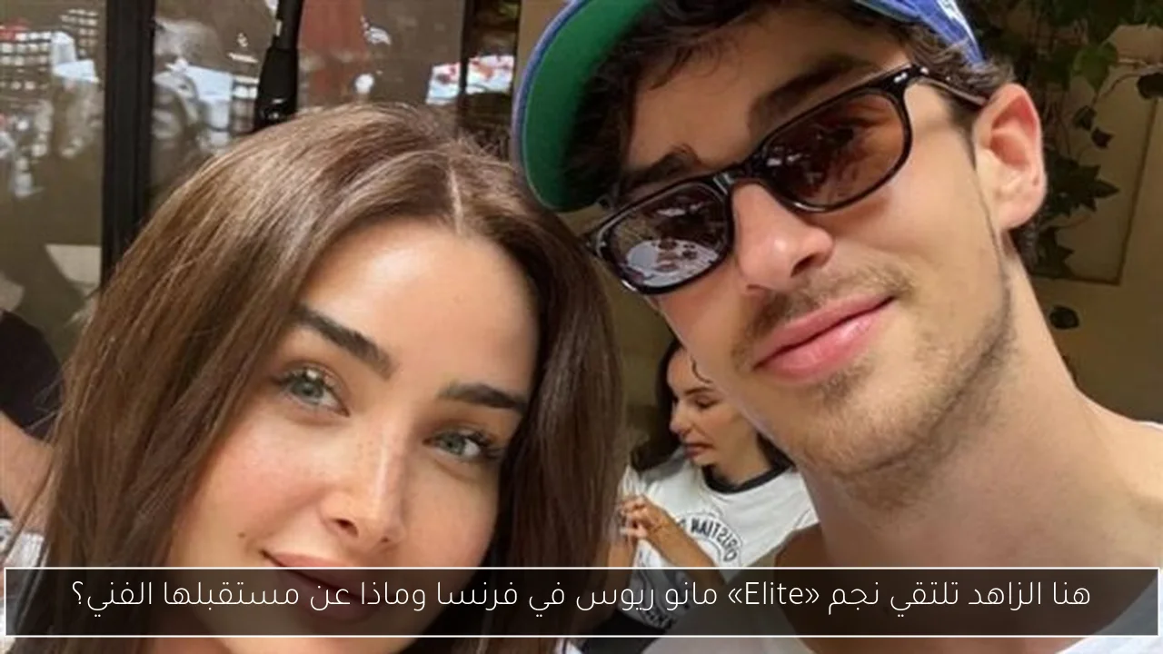 هنا الزاهد تلتقي نجم «Elite» مانو ريوس في فرنسا وماذا عن مستقبلها الفني؟