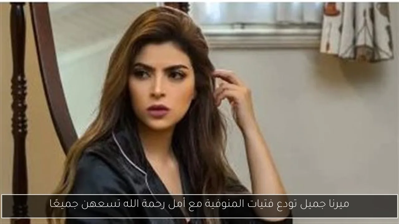 ميرنا جميل تودع فتيات المنوفية مع أمل رحمة الله تسعهن جميعًا