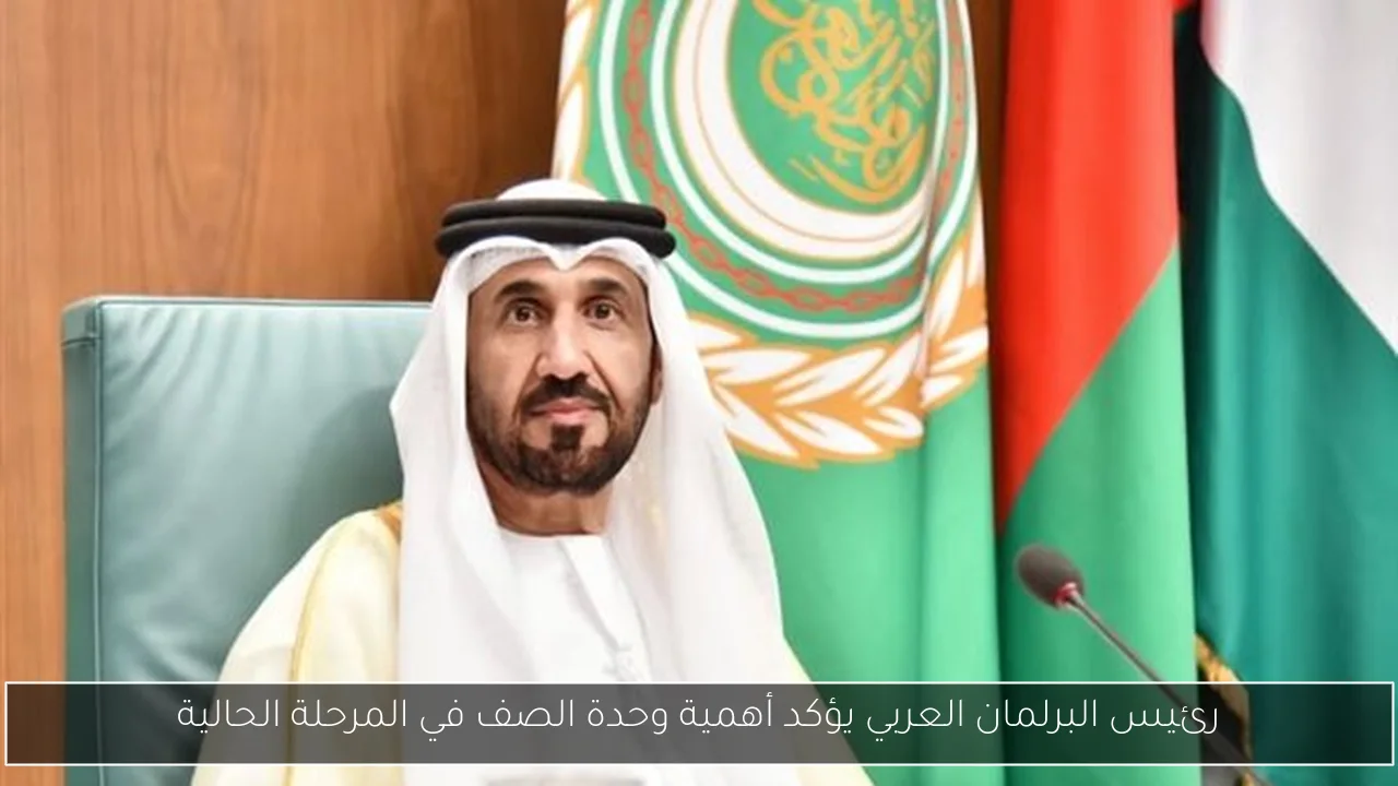 رئيس البرلمان العربي يؤكد أهمية وحدة الصف في المرحلة الحالية