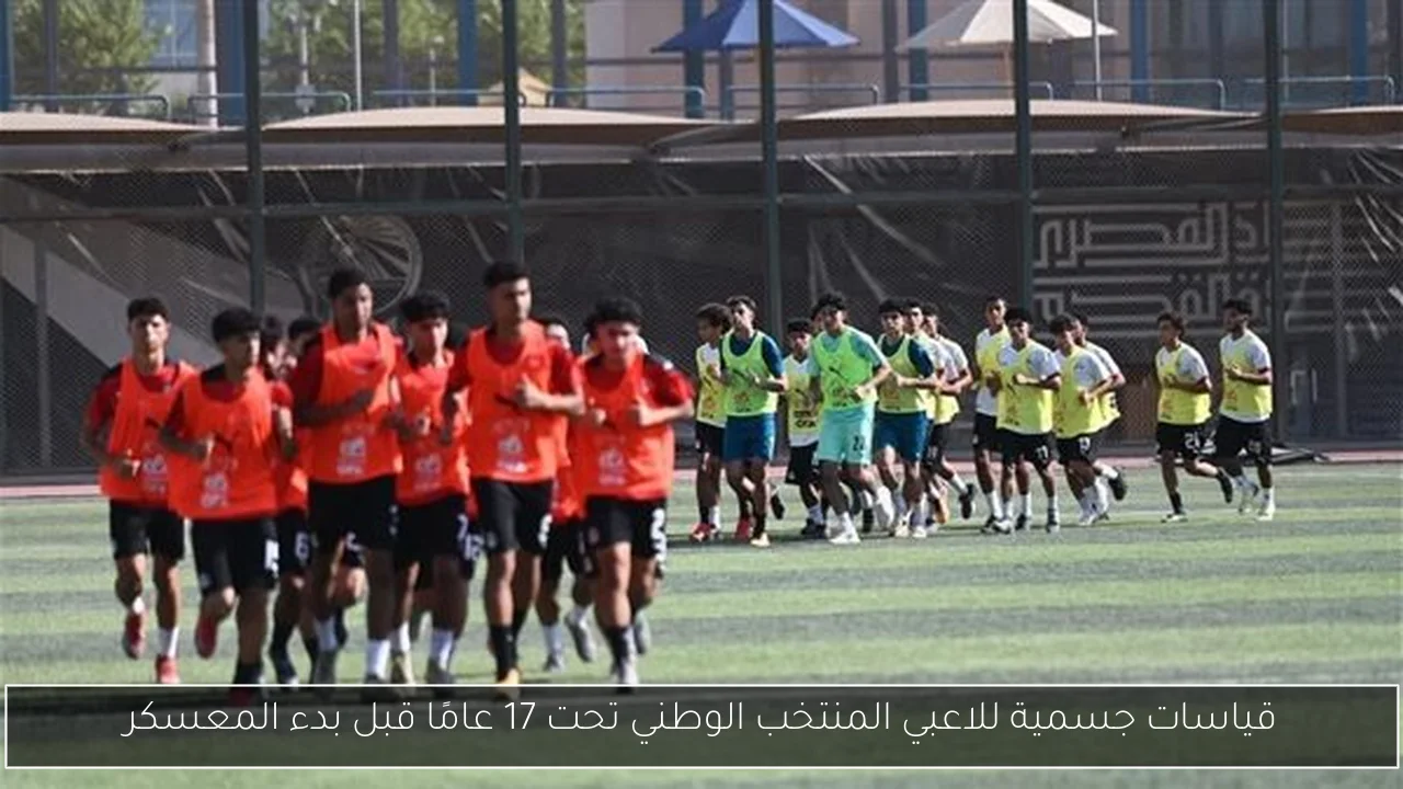 قياسات جسمية للاعبي المنتخب الوطني تحت 17 عامًا قبل بدء المعسكر