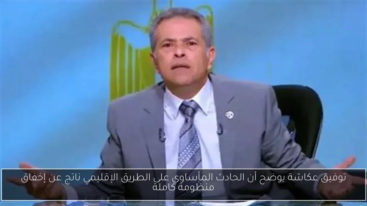 توفيق عكاشة يوضح أن الحادث المأساوي على الطريق الإقليمي ناتج عن إخفاق منظومة كاملة