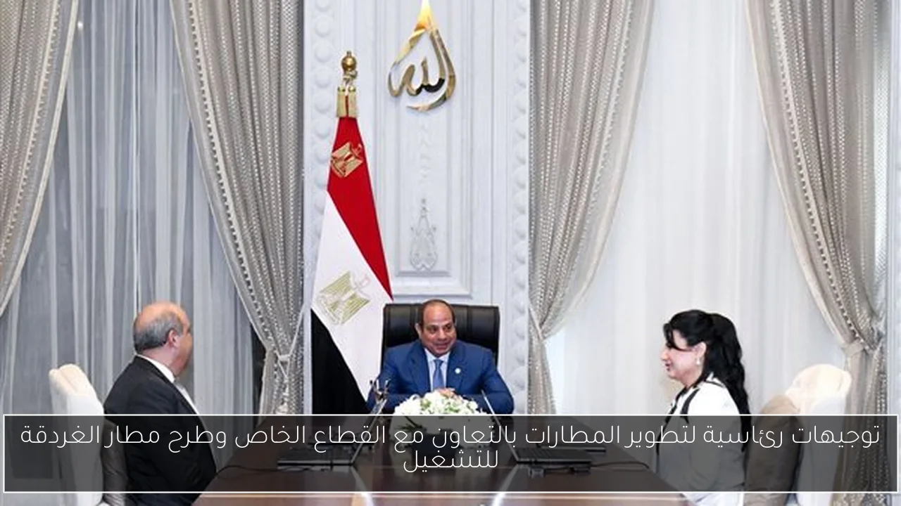 توجيهات رئاسية لتطوير المطارات بالتعاون مع القطاع الخاص وطرح مطار الغردقة للتشغيل
