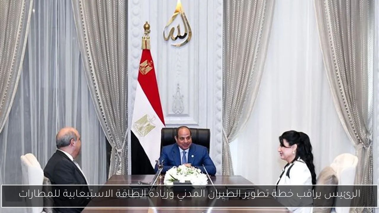 الرئيس يراقب خطة تطوير الطيران المدني وزيادة الطاقة الاستيعابية للمطارات