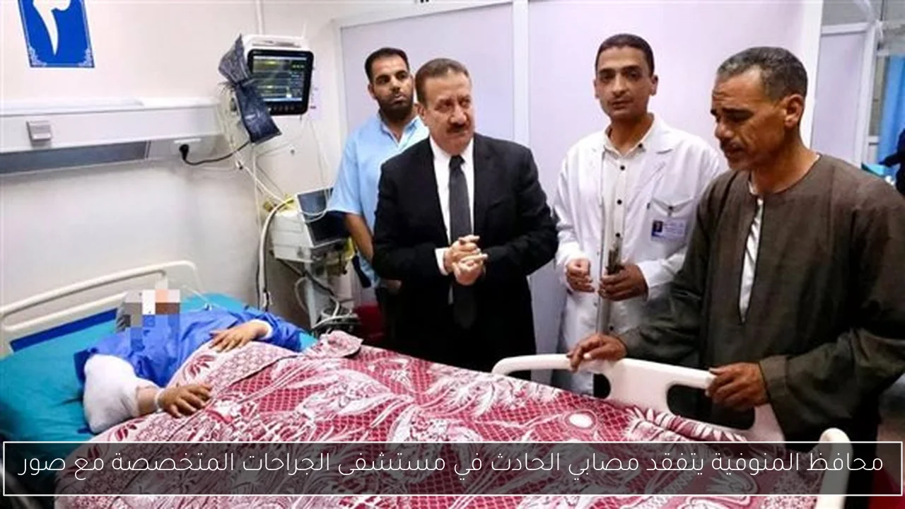محافظ المنوفية يتفقد مصابي الحادث في مستشفى الجراحات المتخصصة مع صور