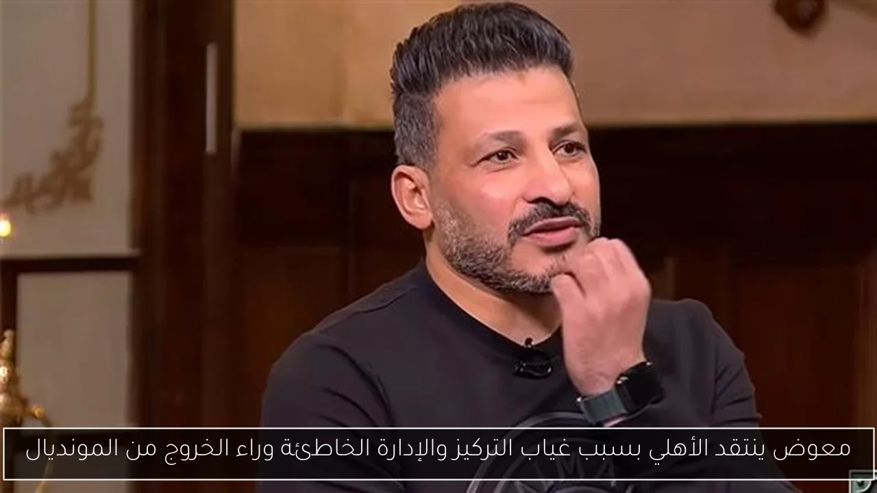 معوض ينتقد الأهلي بسبب غياب التركيز والإدارة الخاطئة وراء الخروج من المونديال