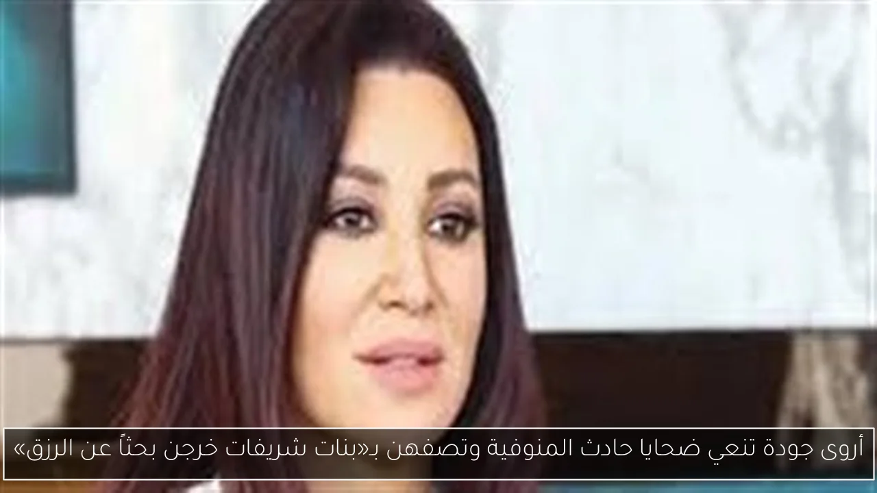 أروى جودة تنعي ضحايا حادث المنوفية وتصفهن بـ«بنات شريفات خرجن بحثاً عن الرزق»