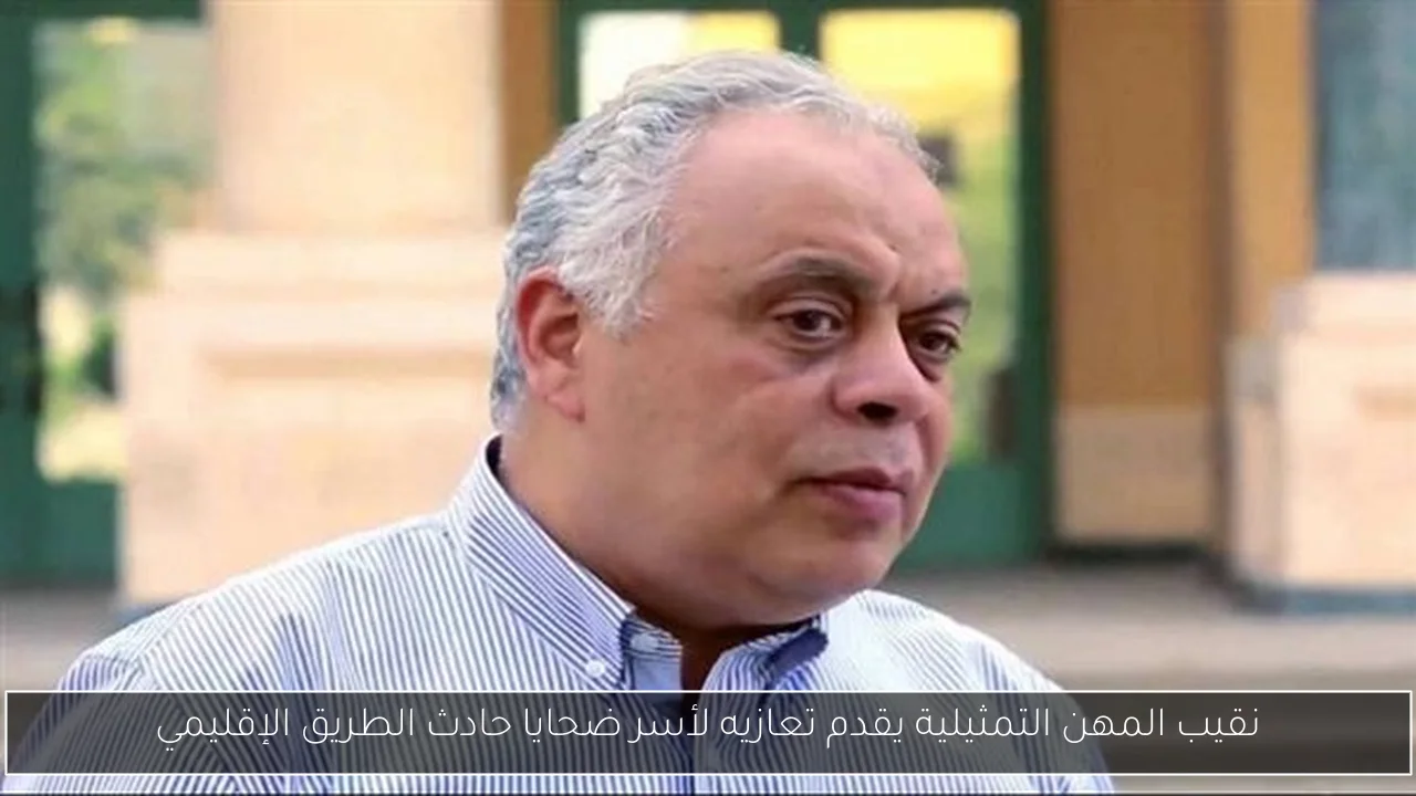 نقيب المهن التمثيلية يقدم تعازيه لأسر ضحايا حادث الطريق الإقليمي