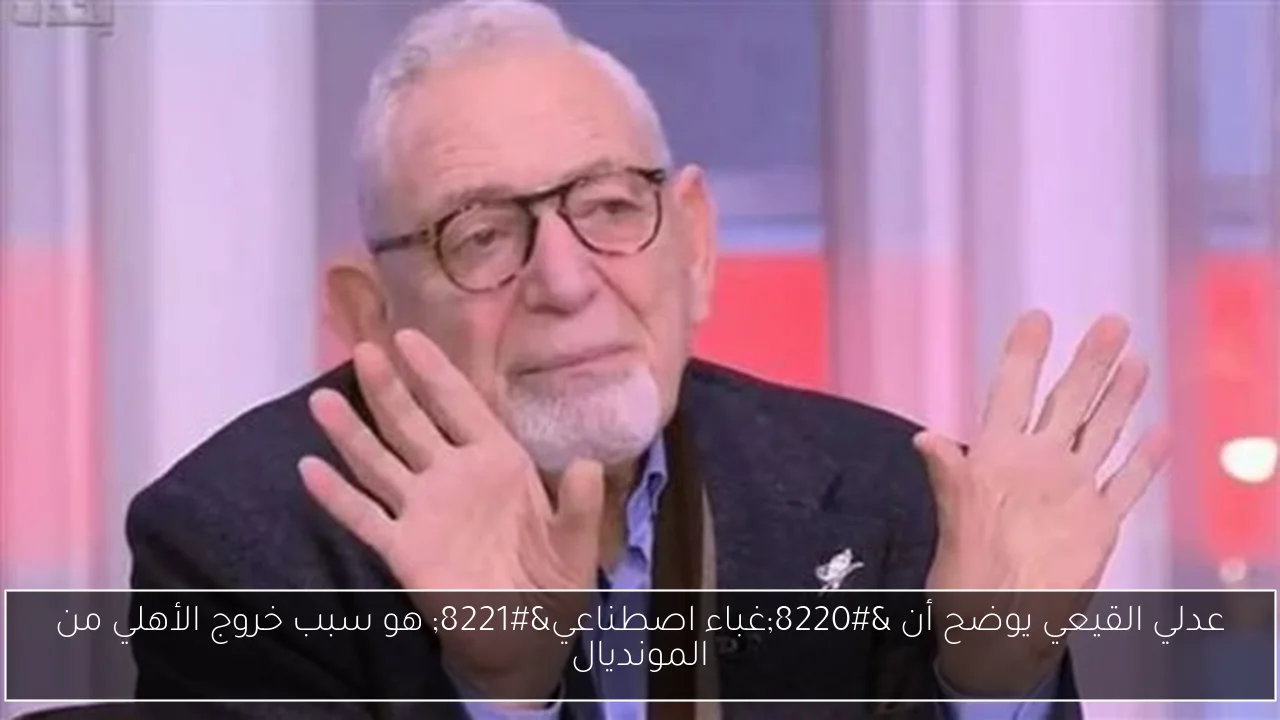 عدلي القيعي يوضح أن “غباء اصطناعي” هو سبب خروج الأهلي من المونديال