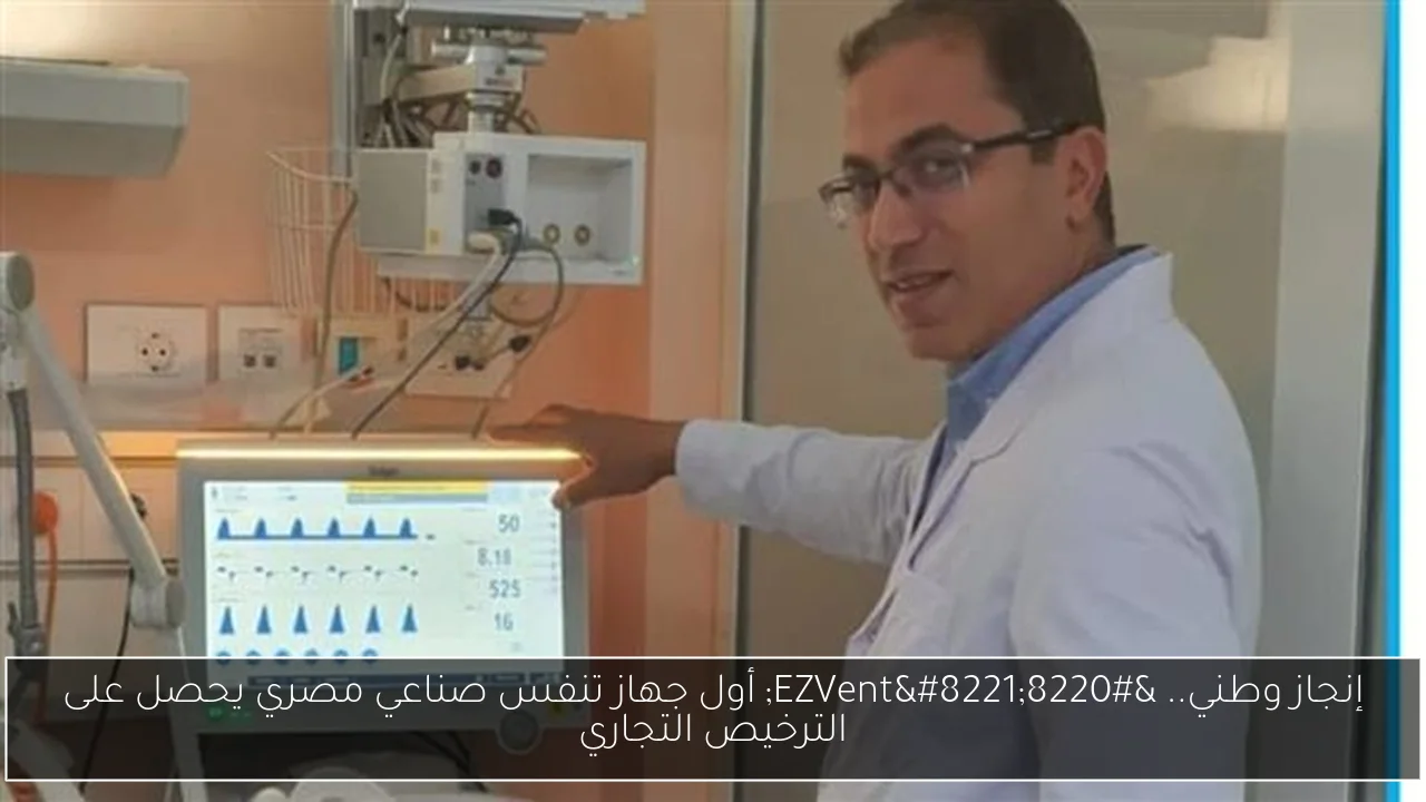 إنجاز وطني.. “EZVent” أول جهاز تنفس صناعي مصري يحصل على الترخيص التجاري