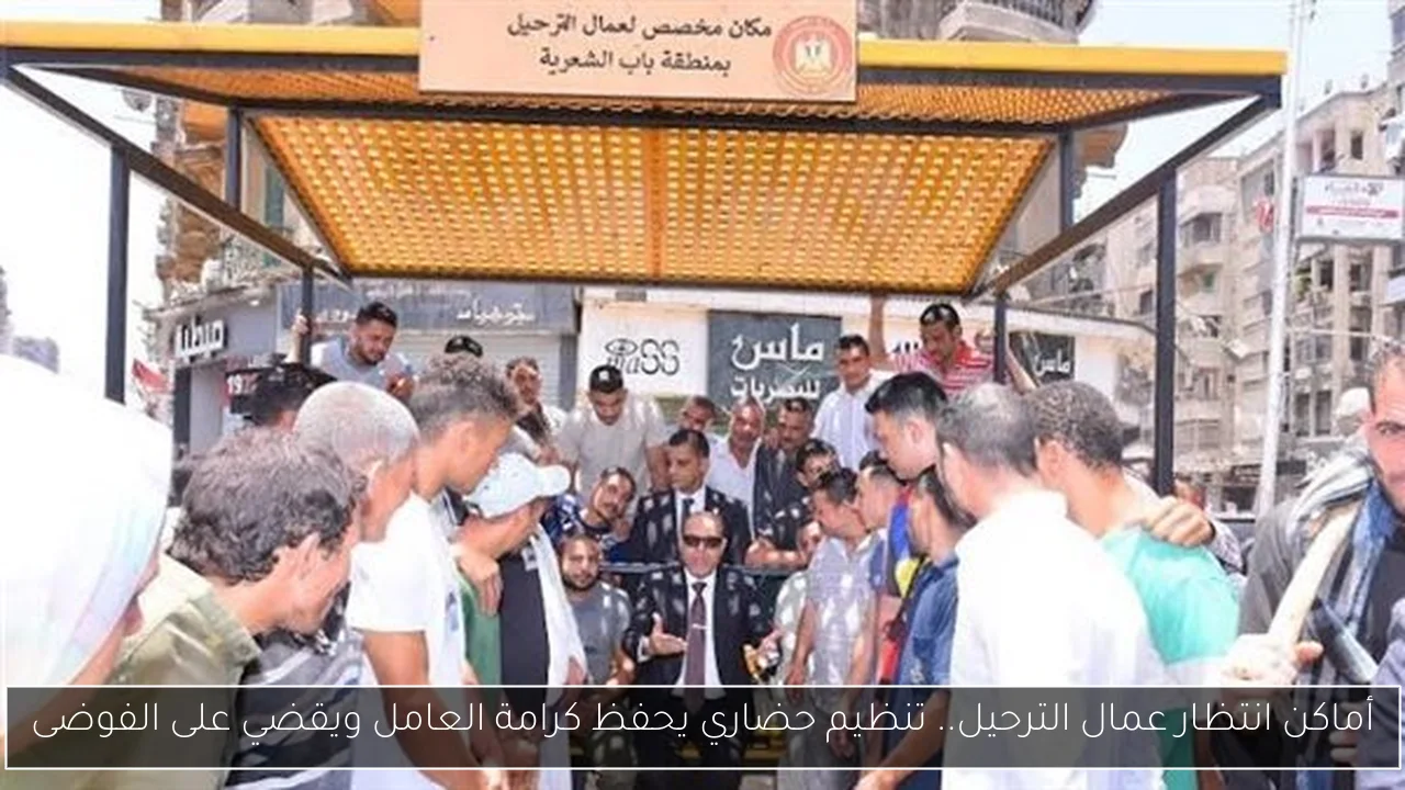 أماكن انتظار عمال الترحيل.. تنظيم حضاري يحفظ كرامة العامل ويقضي على الفوضى