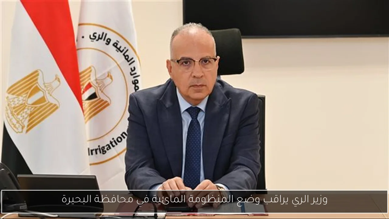 وزير الري يراقب وضع المنظومة المائية في محافظة البحيرة