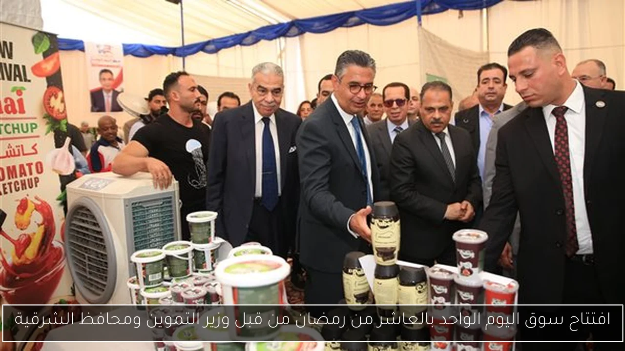 افتتاح سوق اليوم الواحد بالعاشر من رمضان من قبل وزير التموين ومحافظ الشرقية