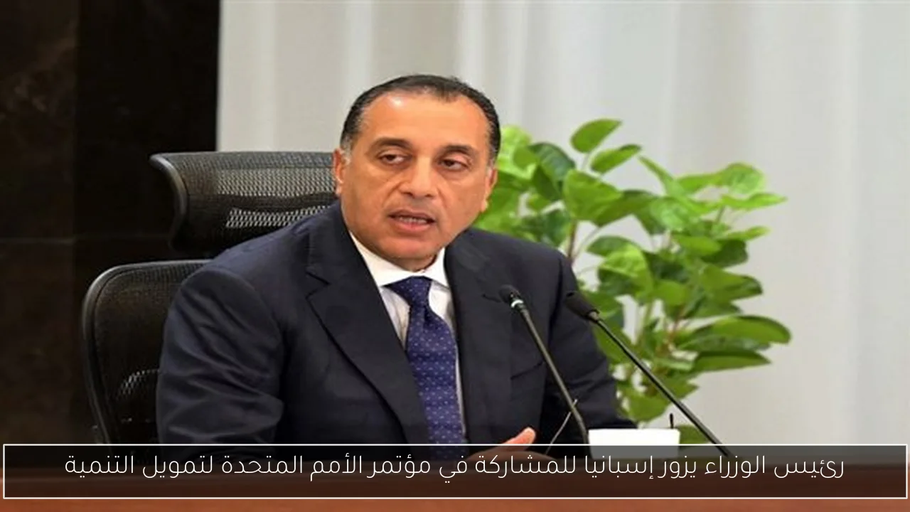 رئيس الوزراء يزور إسبانيا للمشاركة في مؤتمر الأمم المتحدة لتمويل التنمية