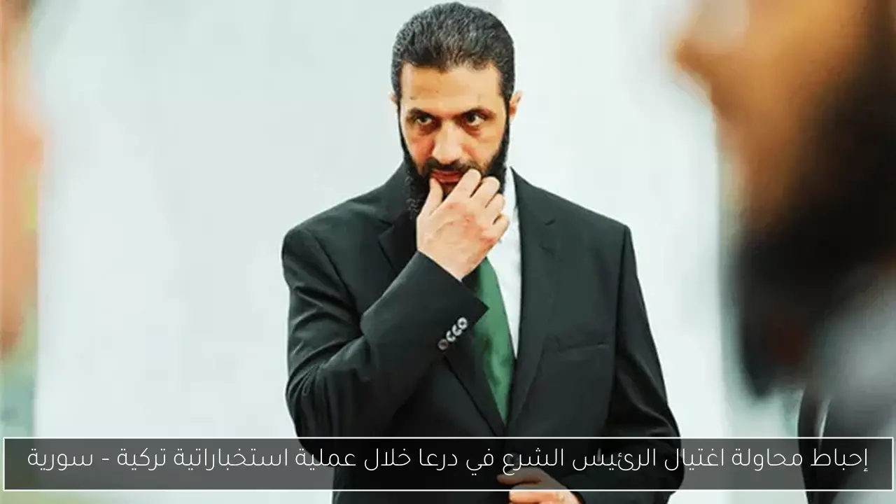 إحباط محاولة اغتيال الرئيس الشرع في درعا خلال عملية استخباراتية تركية – سورية