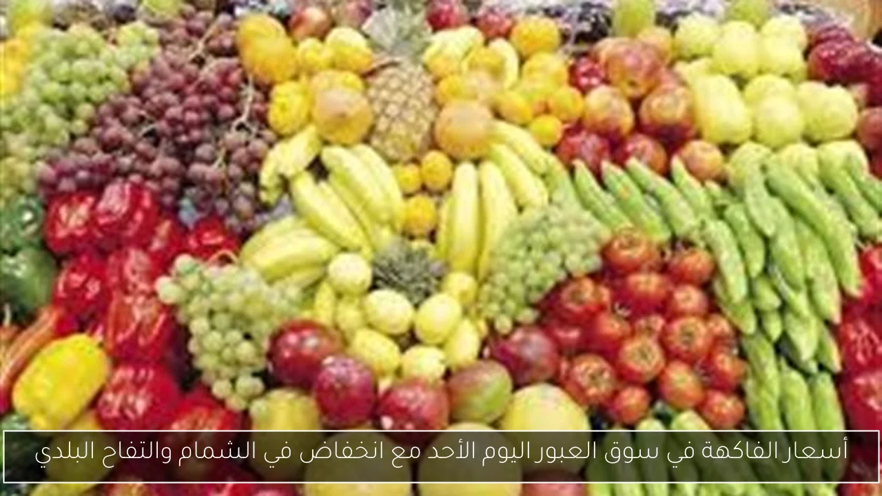 أسعار الفاكهة في سوق العبور اليوم الأحد مع انخفاض في الشمام والتفاح البلدي