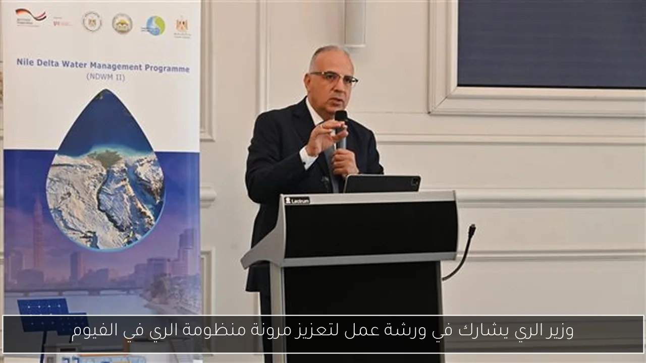 وزير الري يشارك في ورشة عمل لتعزيز مرونة منظومة الري في الفيوم