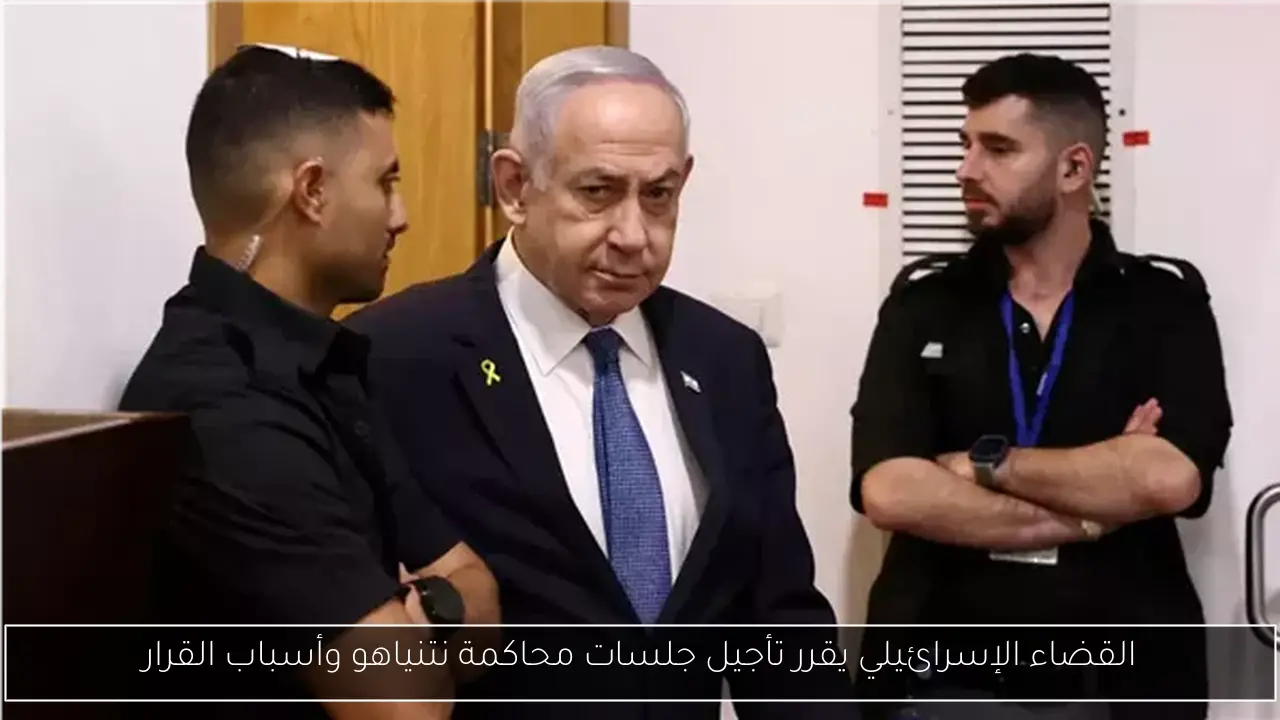 القضاء الإسرائيلي يقرر تأجيل جلسات محاكمة نتنياهو وأسباب القرار