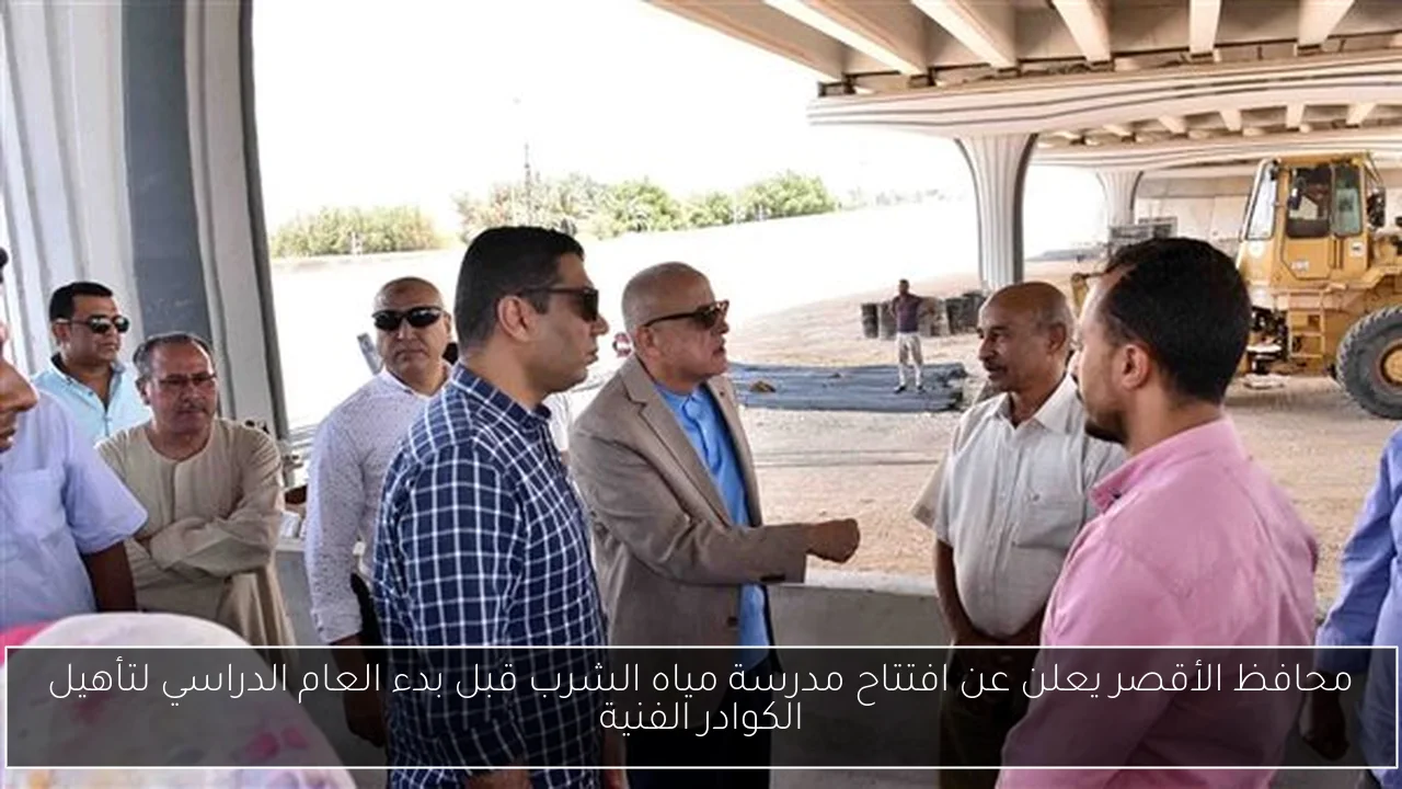 محافظ الأقصر يعلن عن افتتاح مدرسة مياه الشرب قبل بدء العام الدراسي لتأهيل الكوادر الفنية