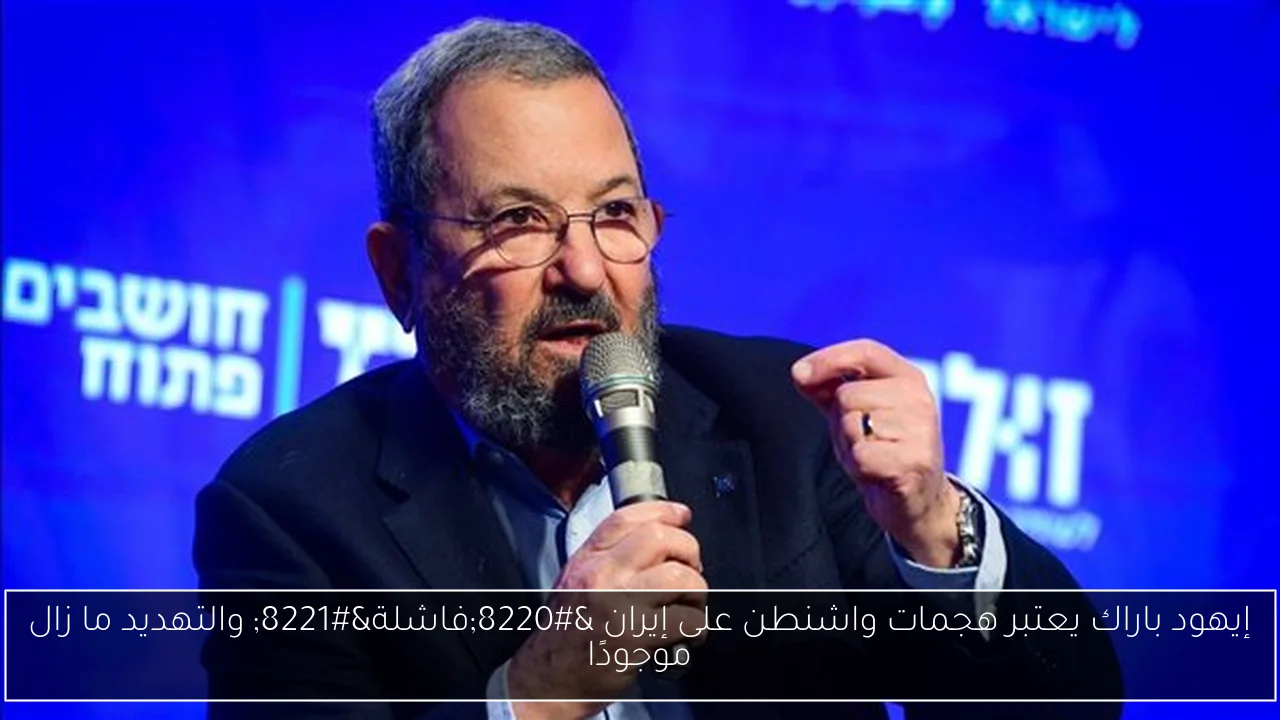 إيهود باراك يعتبر هجمات واشنطن على إيران “فاشلة” والتهديد ما زال موجودًا