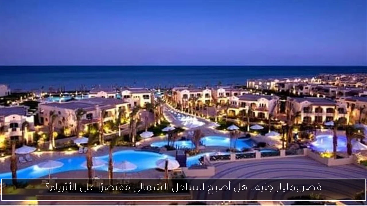 قصر بمليار جنيه.. هل أصبح الساحل الشمالي مقتصرًا على الأثرياء؟
