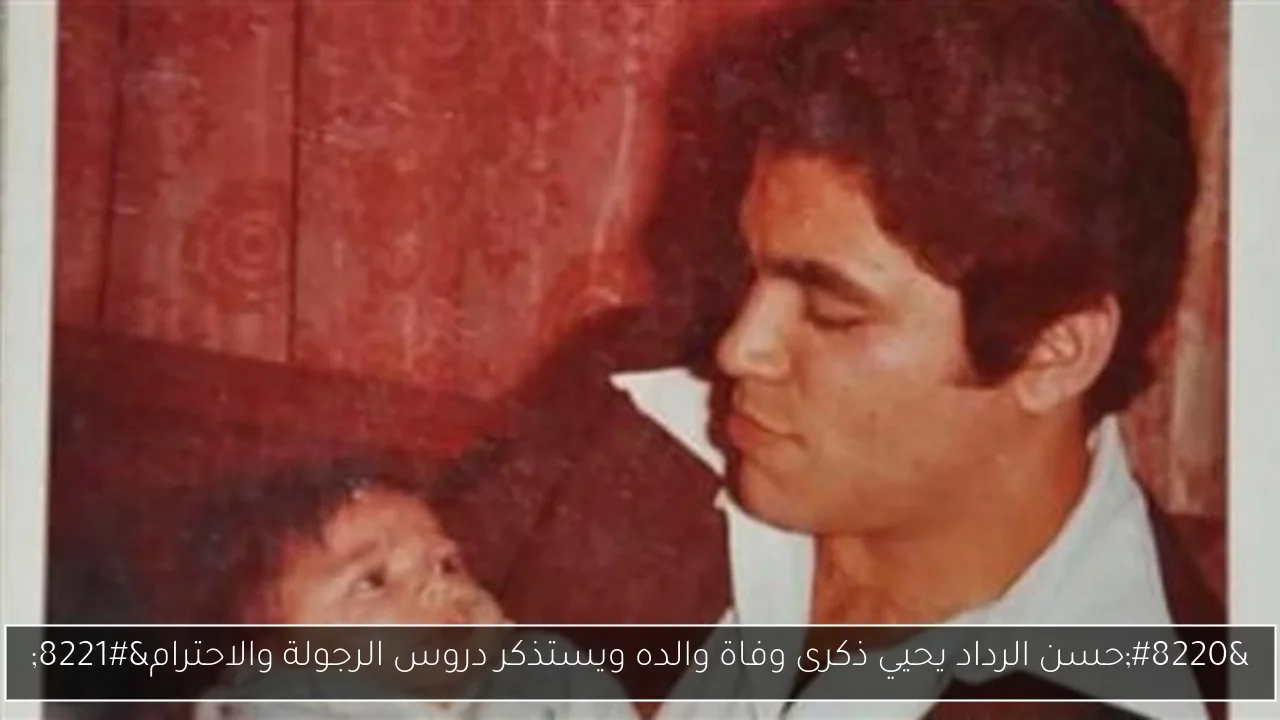 “حسن الرداد يحيي ذكرى وفاة والده ويستذكر دروس الرجولة والاحترام”