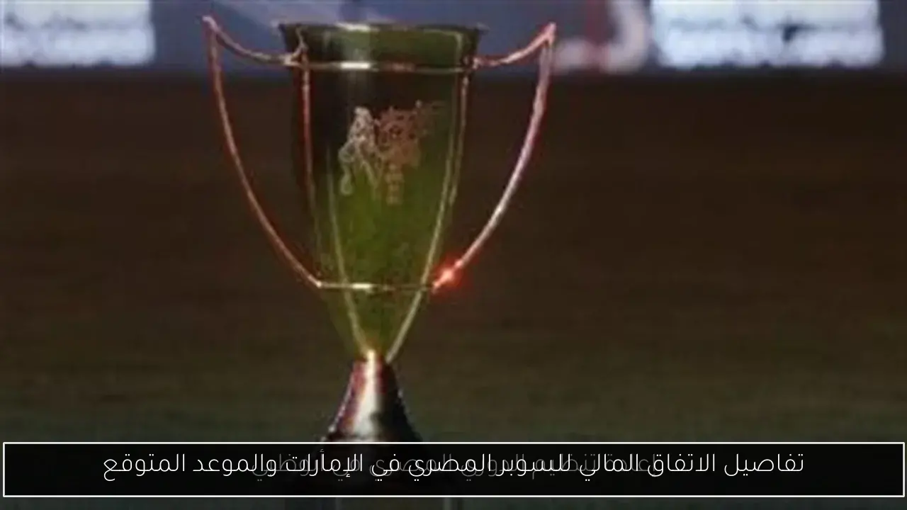 تفاصيل الاتفاق المالي للسوبر المصري في الإمارات والموعد المتوقع