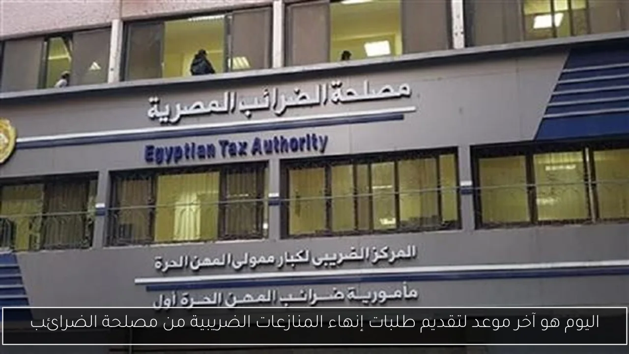 اليوم هو آخر موعد لتقديم طلبات إنهاء المنازعات الضريبية من مصلحة الضرائب