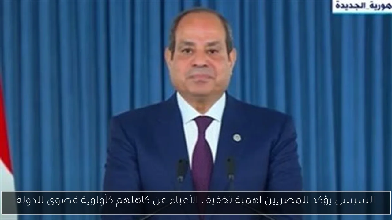 السيسي يؤكد للمصريين أهمية تخفيف الأعباء عن كاهلهم كأولوية قصوى للدولة