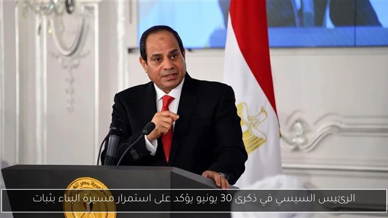 الرئيس السيسي في ذكرى 30 يونيو يؤكد على استمرار مسيرة البناء بثبات