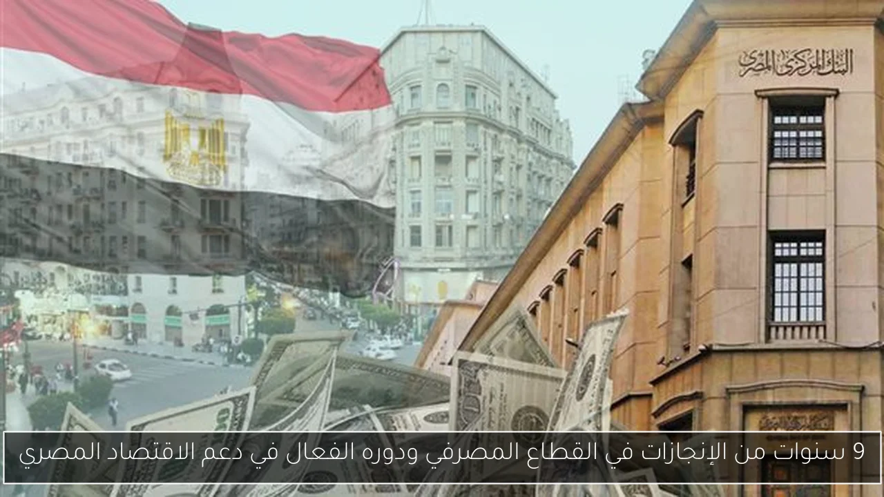 9 سنوات من الإنجازات في القطاع المصرفي ودوره الفعال في دعم الاقتصاد المصري