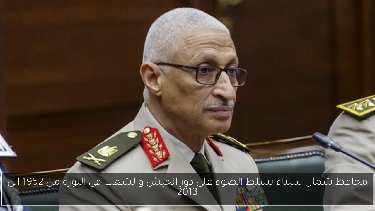 محافظ شمال سيناء يسلط الضوء على دور الجيش والشعب في الثورة من 1952 إلى 2013