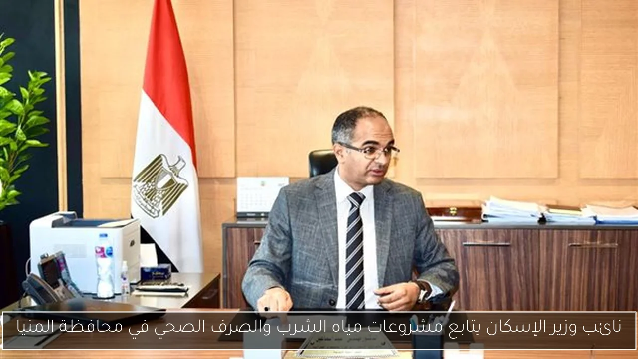 نائب وزير الإسكان يتابع مشروعات مياه الشرب والصرف الصحي في محافظة المنيا