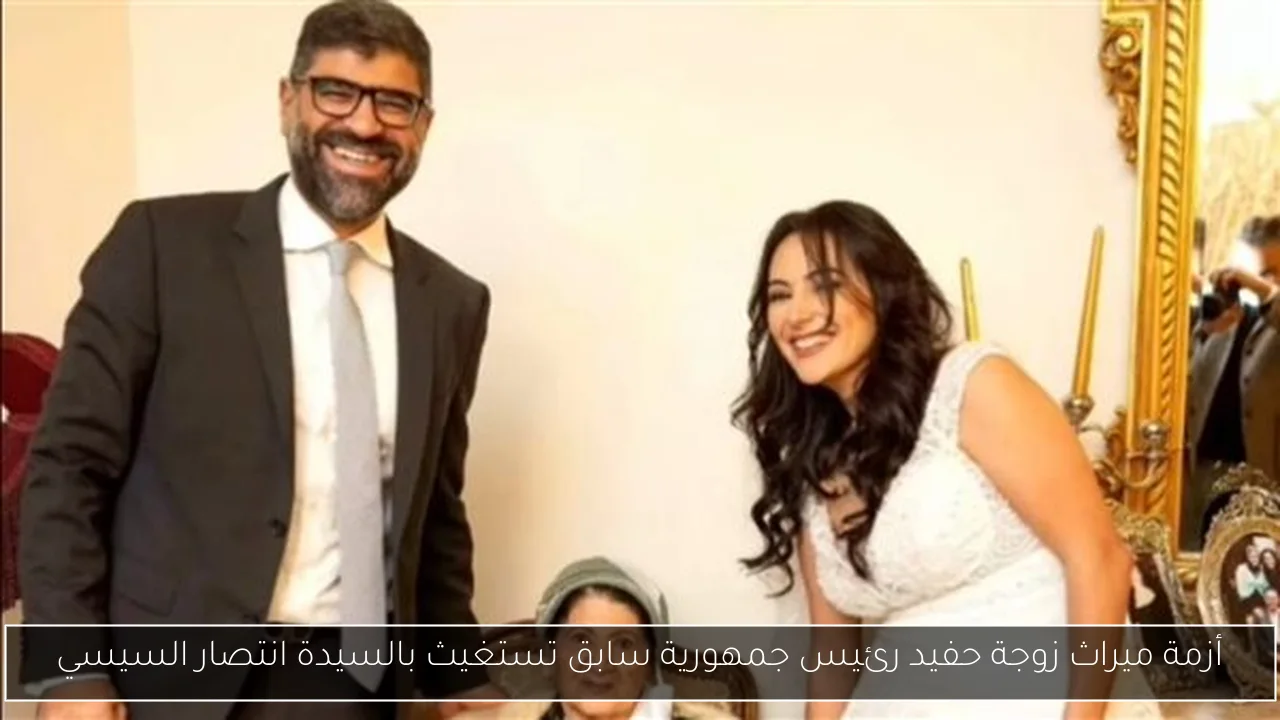 أزمة ميراث زوجة حفيد رئيس جمهورية سابق تستغيث بالسيدة انتصار السيسي