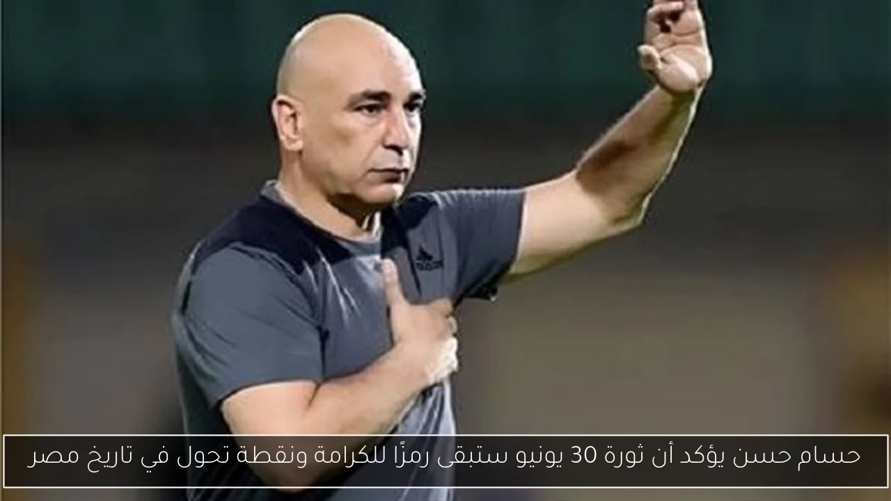 حسام حسن يؤكد أن ثورة 30 يونيو ستبقى رمزًا للكرامة ونقطة تحول في تاريخ مصر